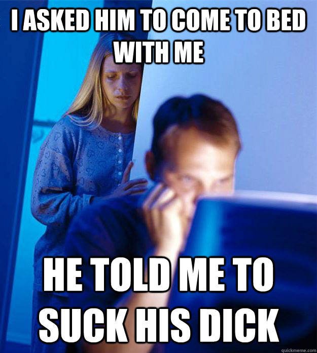 I asked him to come to bed with me he told me to suck his dick  Redditors Wife