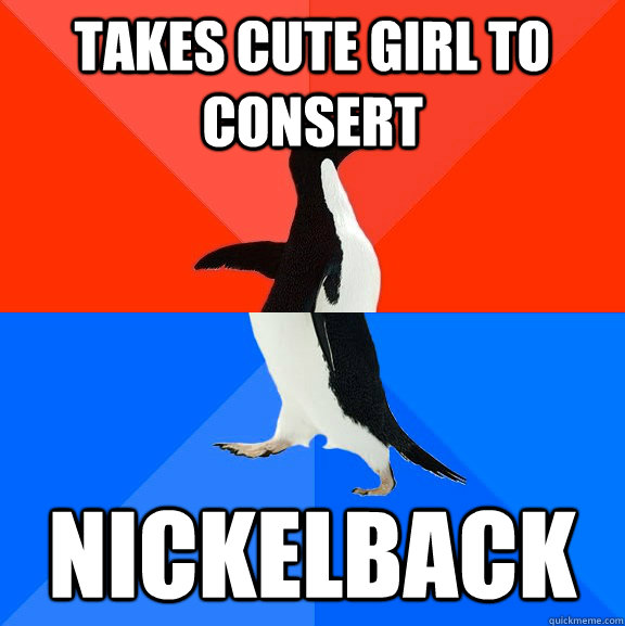 Takes cute girl to consert nickelback  Socially Awesome Awkward Penguin