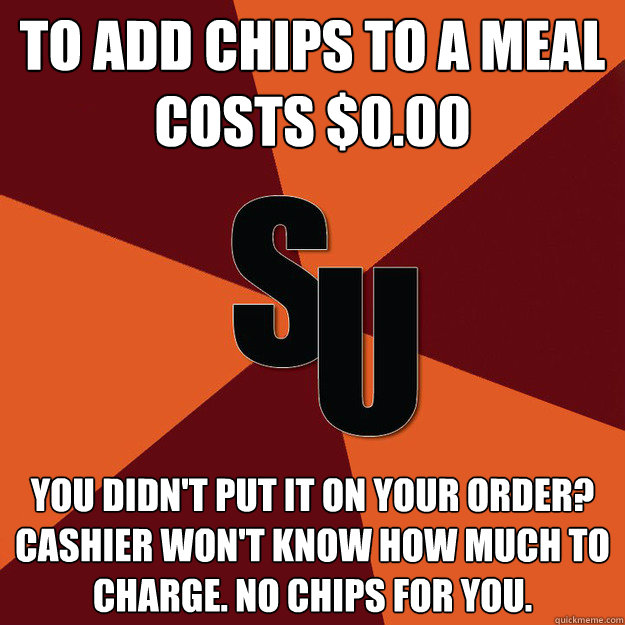 To Add Chips to a meal costs $0.00 You didn't put it on your order? Cashier won't know how much to charge. No chips for you.  