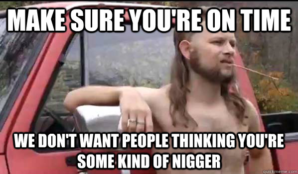 Make sure you're on time we don't want people thinking you're some kind of nigger  Almost Politically Correct Redneck