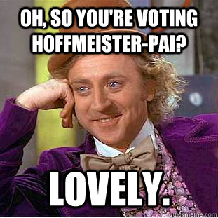 Oh, so you're voting hoffmeister-pai? lovely.  Creepy Wonka