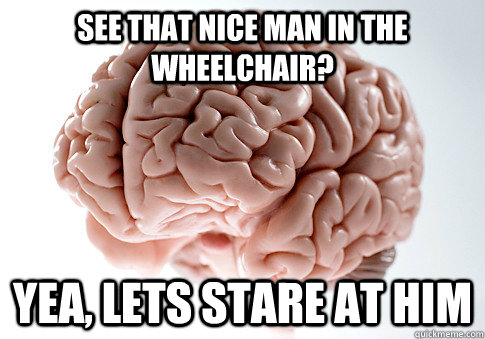 See that nice man in the wheelchair?  yea, lets stare at him   Scumbag Brain