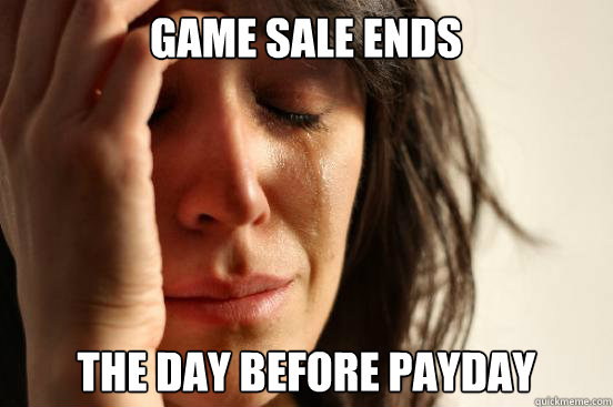 game sale ends the day before payday  First World Problems