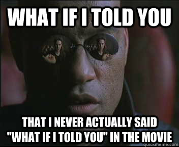 What if I told you That I never actually said 