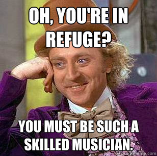 Oh, you're in refuge? you must be such a skilled musician.  - Oh, you're in refuge? you must be such a skilled musician.   Condescending Wonka