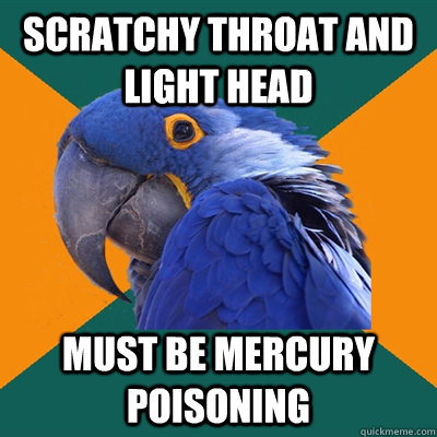 scratchy throat and light head must be mercury poisoning  - scratchy throat and light head must be mercury poisoning   Paranoid Parrot