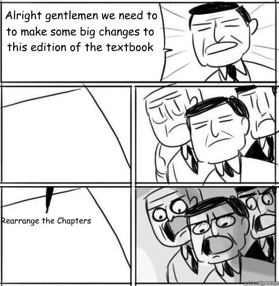Alright gentlemen we need to to make some big changes to this edition of the textbook  Rearrange the Chapters  alright gentlemen