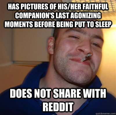 Has pictures of his/her faithful companion's last agonizing moments before being put to sleep Does not share with reddit  GGG plays SC