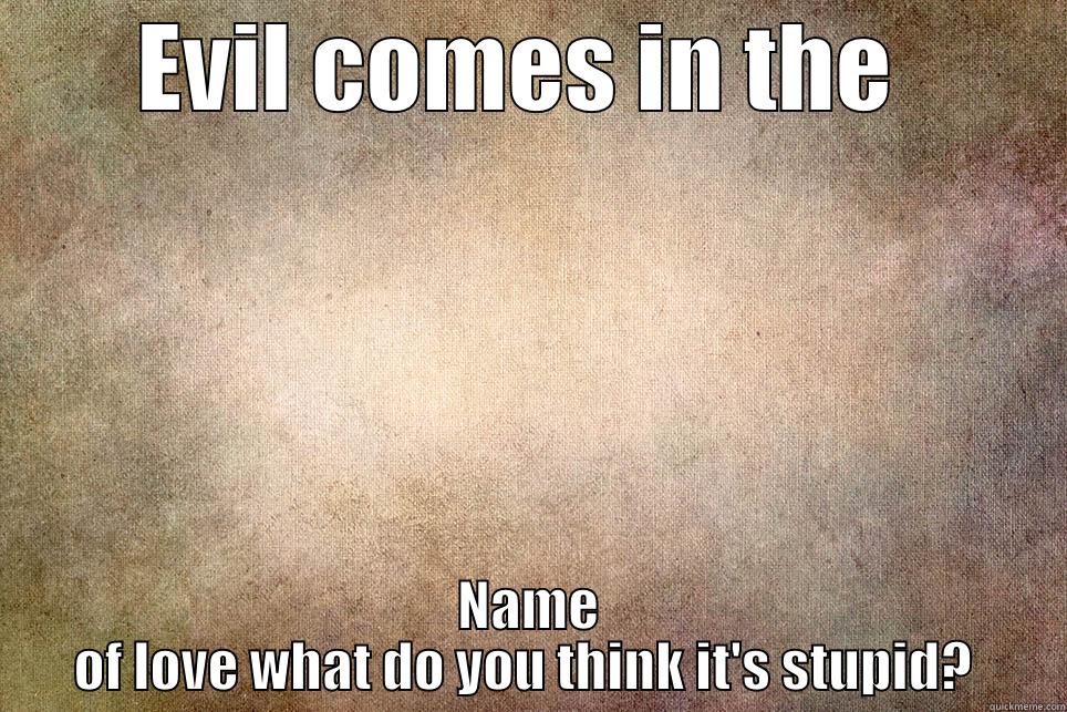 EVIL COMES IN THE  NAME OF LOVE WHAT DO YOU THINK IT'S STUPID?  Misc