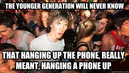 The younger generation will never know that hanging up the phone, really meant, hanging a phone up  Sudden Clarity Clarence