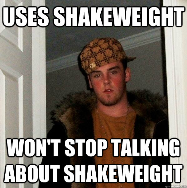 Uses shakeweight Won't stop talking about shakeweight  Scumbag Steve