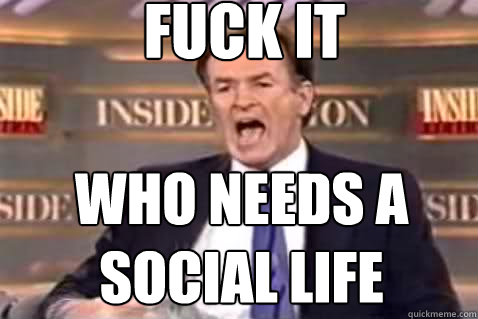 fuck it Who needs a social life  Fuck It Bill OReilly