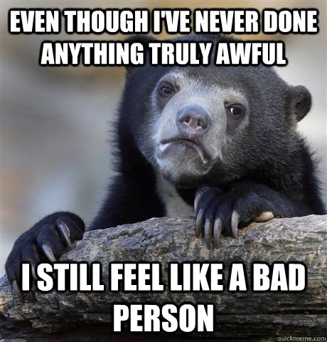 Even though I've never done anything truly awful  I still feel like a bad person  Confession Bear
