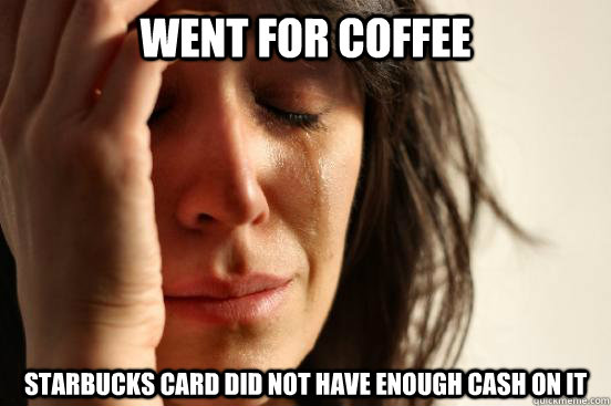 went for coffee Starbucks card did not have enough cash on it  First World Problems