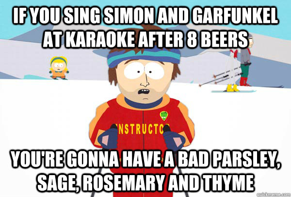 If you sing Simon and Garfunkel at karaoke after 8 beers You're gonna have a bad parsley, sage, rosemary and thyme - If you sing Simon and Garfunkel at karaoke after 8 beers You're gonna have a bad parsley, sage, rosemary and thyme  Super Cool Ski Instructor