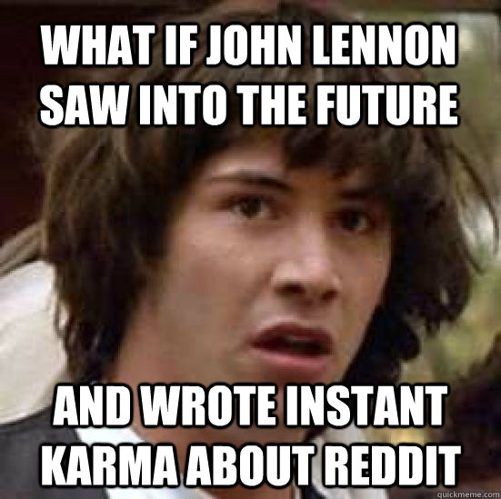 What if John Lennon saw into the future and wrote Instant Karma about reddit - What if John Lennon saw into the future and wrote Instant Karma about reddit  conspiracy keanu