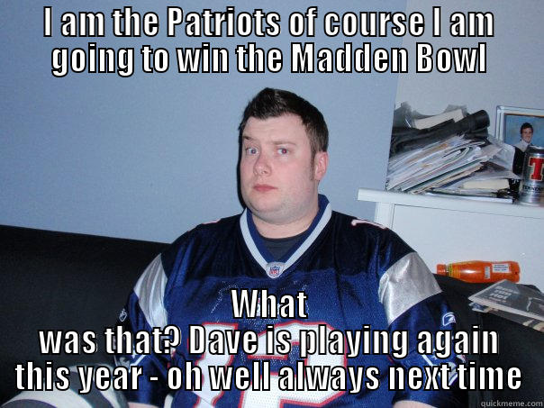 I AM THE PATRIOTS OF COURSE I AM GOING TO WIN THE MADDEN BOWL WHAT WAS THAT? DAVE IS PLAYING AGAIN THIS YEAR - OH WELL ALWAYS NEXT TIME Misc