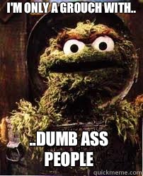 I'm only a grouch with.. ..dumb ass people   Oscar The Grouch