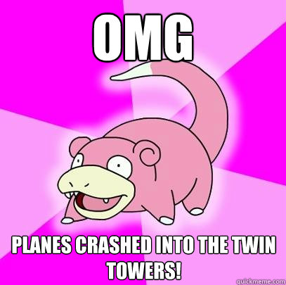 OMG planes crashed into the twin towers!  Slowpoke