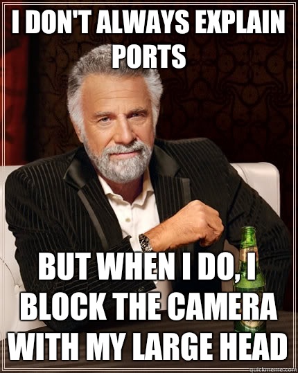 I don't always explain ports but when I do, I block the camera with my large head  The Most Interesting Man In The World