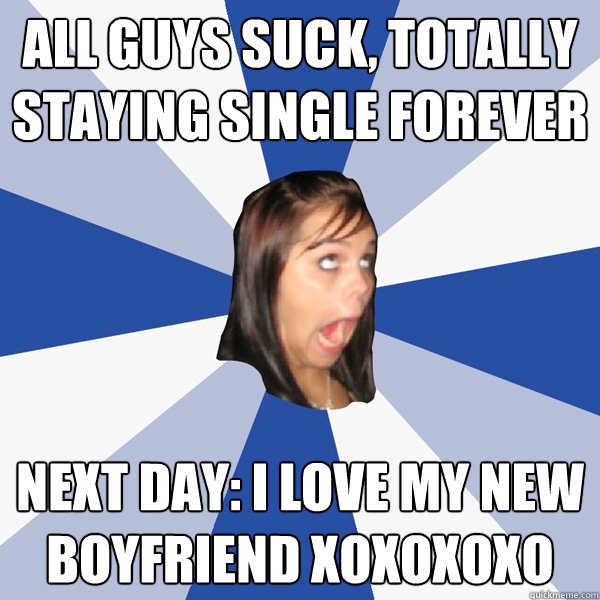 all guys suck, totally staying single forever next day: i love my new boyfriend xoxoxoxo  Annoying Facebook Girl