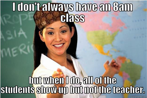 I DON'T ALWAYS HAVE AN 8AM CLASS BUT WHEN I DO, ALL OF THE STUDENTS SHOW UP BUT NOT THE TEACHER. Scumbag Teacher