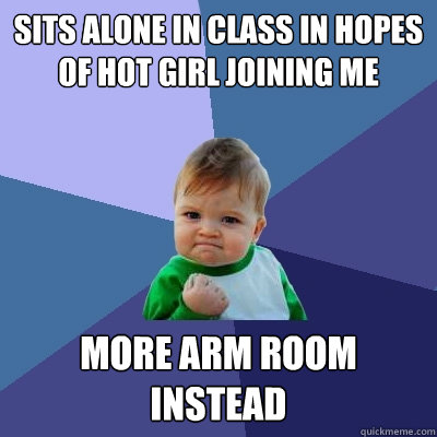 Sits alone in class in hopes of hot girl joining me More arm room instead  Success Kid
