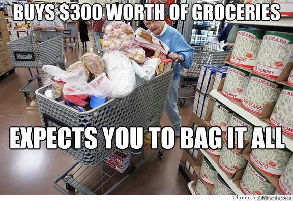 Buys $300 worth of groceries Expects you to bag it all by yourself  