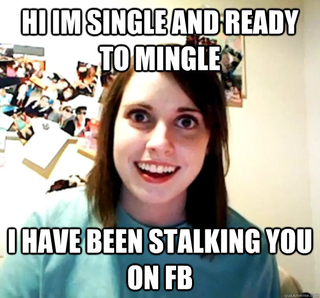 Hi im single and ready to mingle I have been stalking you on FB  Overly Attached Girlfriend