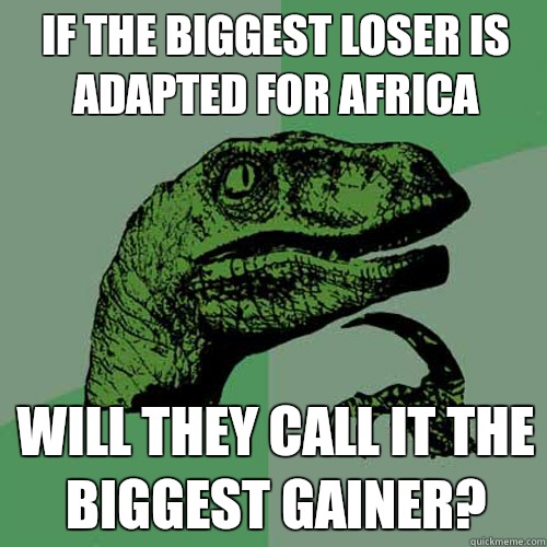 if the biggest loser is adapted for Africa  will they call it the biggest gainer?   Philosoraptor