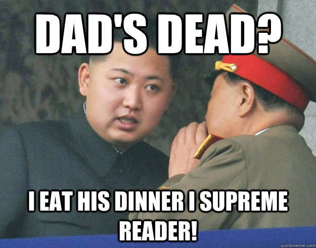 dad's dead? I eat his dinner I supreme READER!  Hungry Kim Jong Un