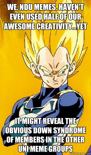 We, NDU Memes, haven't even used half of our awesome creativity...yet It might reveal the obvious down syndrome of members in the other UNI Meme Groups - We, NDU Memes, haven't even used half of our awesome creativity...yet It might reveal the obvious down syndrome of members in the other UNI Meme Groups  Arrogant Vegeta