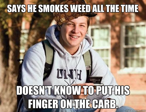 Says he smokes weed all the time Doesn't know to put his finger on the carb.  College Freshman