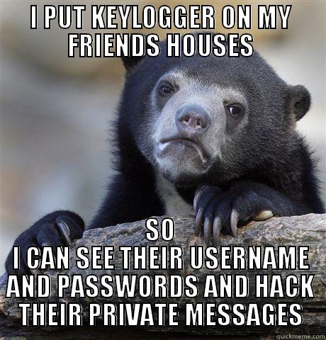 I PUT KEYLOGGER ON MY FRIENDS HOUSES SO I CAN SEE THEIR USERNAME AND PASSWORDS AND HACK THEIR PRIVATE MESSAGES Confession Bear