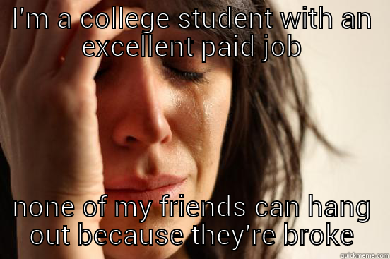 I'M A COLLEGE STUDENT WITH AN EXCELLENT PAID JOB NONE OF MY FRIENDS CAN HANG OUT BECAUSE THEY'RE BROKE First World Problems