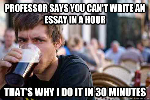 Professor says you can't write an essay in a hour That's why I do it in 30 minutes  Lazy College Senior