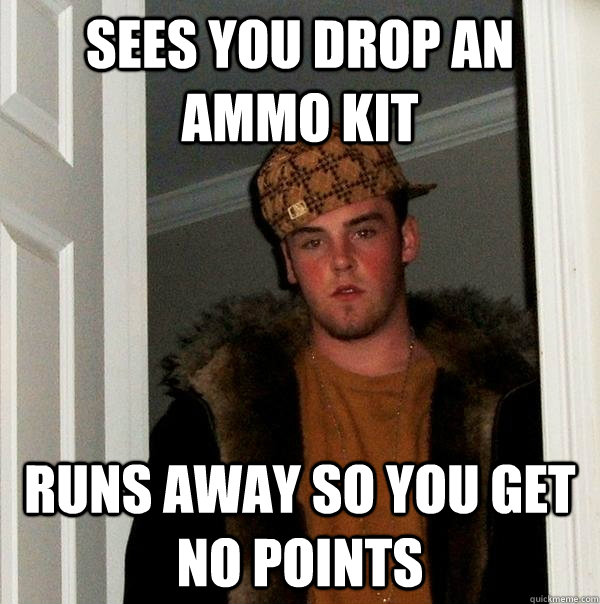 Sees you drop an ammo kit runs away so you get no points  Scumbag Steve
