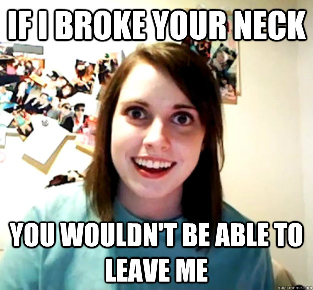 If I broke your neck You wouldn't be able to leave me - If I broke your neck You wouldn't be able to leave me  Overly Attached Girlfriend