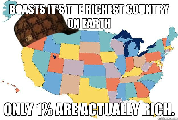 Boasts it's the richest country on earth Only 1% are actually rich. - Boasts it's the richest country on earth Only 1% are actually rich.  Scumbag USA