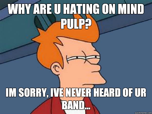 Why are u hating on mind pulp?  Im sorry, ive never heard of ur band... - Why are u hating on mind pulp?  Im sorry, ive never heard of ur band...  mindpulpfry