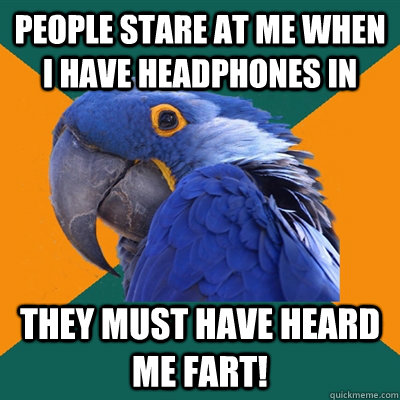 People stare at me when I have headphones in They must have heard me fart!  Paranoid Parrot
