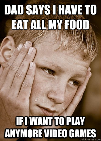 dad says i have to eat all my food if i want to play anymore video games - dad says i have to eat all my food if i want to play anymore video games  First World Kid Problems