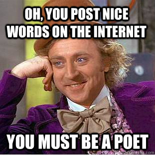 oh, you post nice words on the internet you must be a poet  Condescending Wonka