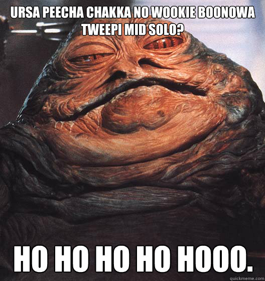 ursa peecha chakka no wookie boonowa tweepi mid solo? Ho ho ho ho hooo.  