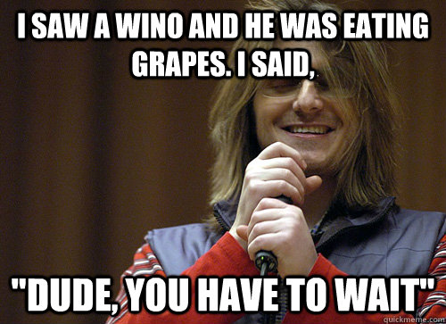 I saw a wino and he was eating grapes. I said,  