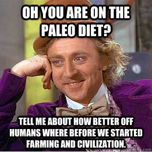 Oh you are on the Paleo Diet? Tell me about how better off humans where before we started farming and civilization. - Oh you are on the Paleo Diet? Tell me about how better off humans where before we started farming and civilization.  Condescending Wonka