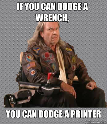 If you can dodge a wrench, you can dodge a printer  