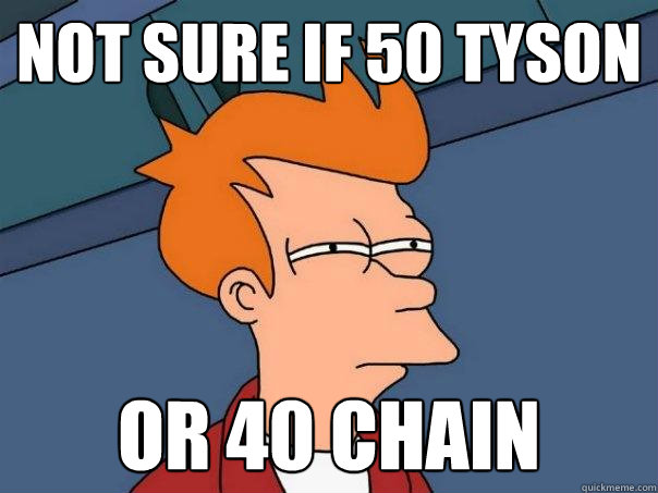 Not sure if 50 tyson or 40 chain  Futurama Fry