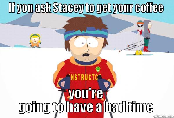 IF YOU ASK STACEY TO GET YOUR COFFEE YOU'RE GOING TO HAVE A BAD TIME Super Cool Ski Instructor