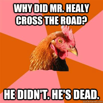 Why did Mr. Healy cross the road? He didn't. He's dead.  Anti-Joke Chicken